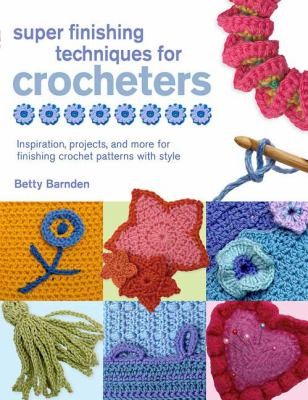 Super Finishing Techniques For Crocheters Inspiration Projects And More For Finishing Crochet Patterns With Style