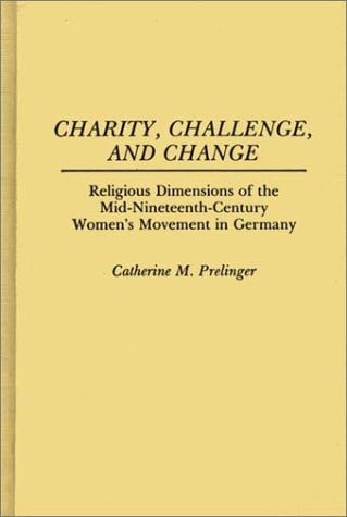 Charity, Challenge, and Change: Religious Dimensions of the Mid-Nineteenth Century Women's Movement in Germany (Contributions in Women's Studies)