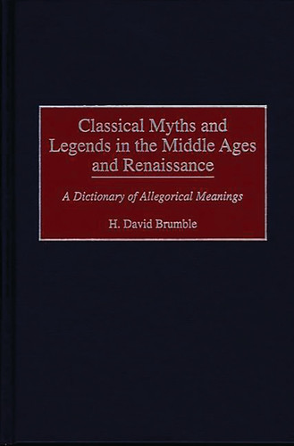 Classical Myths and Legends in the Middle Ages and Renaissance A Dictionary of Allegorical Meanings