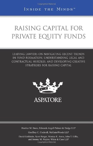 Raising Capital for Private Equity Funds Leading Lawyers on Navigating Recent Trends in Fund Formation, Understanding Legal and Contractual Hurdles, and Developing Creative Strategies for Raising Capital