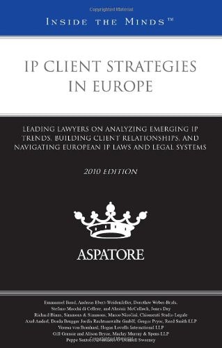 IP Client Strategies in Europe, 2010 Ed. Leading Lawyers on Analyzing Emerging IP Trends, Building Client Relationships, and Navigating European IP Laws and Legal Systems (Inside the Minds)
