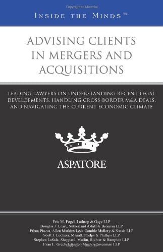 Advising Clients in Mergers and Acquisitions Leading Lawyers on Understanding Recent Legal Developments, Handling Cross-Border M&A Deals, and Navigating the Current Economic Climate (Inside the Minds)
