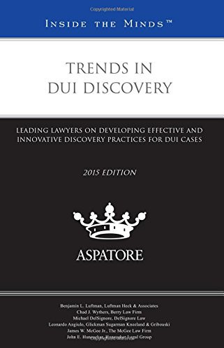 Trends in DUI Discovery, 2015 Ed Leading Lawyers on Developing Effective and Innovative Discovery Practices for DUI Cases (Inside the Minds)