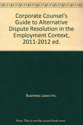 Corporate Counsel's Guide to Alternative Dispute Resolution in the Employment Context, 2011-2012 ed.