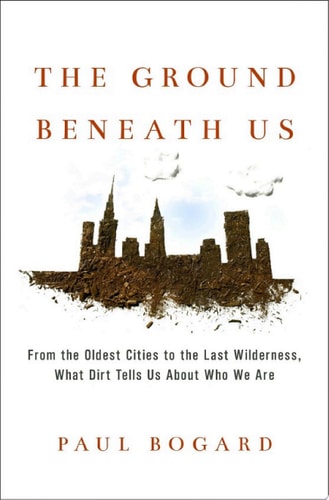 The Ground Beneath Us From the Oldest Cities to the Last Wilderness, What Dirt Tells Us About Who We Are
