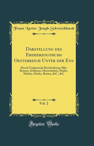 Darstellung Des Erzherzogthums Oesterreich Unter Der Ens, Vol. 2 Durch Umfassende Beschreibung Aller Ruinen, Schlösser, Herrschaften, Städte, Märkte, Dörfer, Rotten, &c., &c (Classic Reprint)