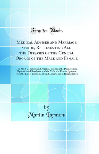 Medical Adviser and Marriage Guide, Representing All the Diseases of the Genital Organs of the Male and Female The Most Complete and Practical Work on the Physiological Mysteries and Revelations of the Male and Female Systems, with the Latest Experiments