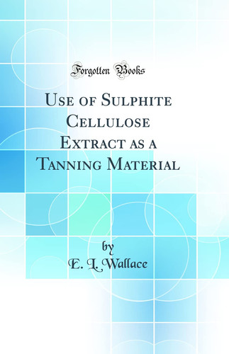 Use of Sulphite Cellulose Extract As a Tanning Material (Classic Reprint)