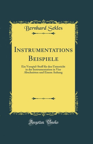 Instrumentations Beispiele Ein Vorspiel-Stoff Für Den Unterricht in Der Instrumentation in Vier Abschnitten Und Einem Anhang (Classic Reprint)