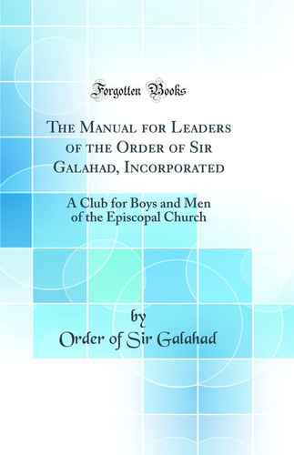 The Manual for Leaders of the Order of Sir Galahad, Incorporated A Club for Boys and Men of the Episcopal Church (Classic Reprint)