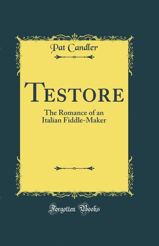 Testore The Romance of an Italian Fiddle-Maker (Classic Reprint)