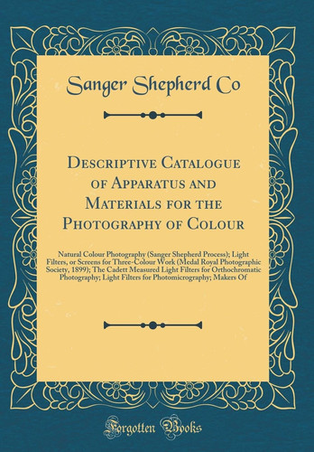 Descriptive Catalogue of Apparatus and Materials for the Photography of Colour Natural Colour Photography (Sanger Shepherd Process); Light Filters, Or Screens for Three-Colour Work (Medal Royal Photographic Society, 1899); The Cadett Measured Light Filte