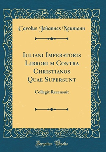 Iuliani Imperatoris Librorum Contra Christianos Quae Supersunt Collegit Recensuit (Classic Reprint)