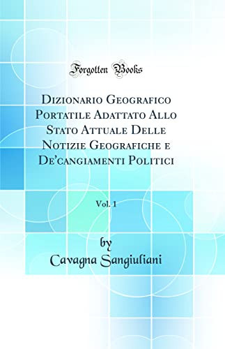 Dizionario Geografico Portatile Adattato Allo Stato Attuale Delle Notizie Geografiche e de'Cangiamenti Politici, Vol. 1 (Classic Reprint)