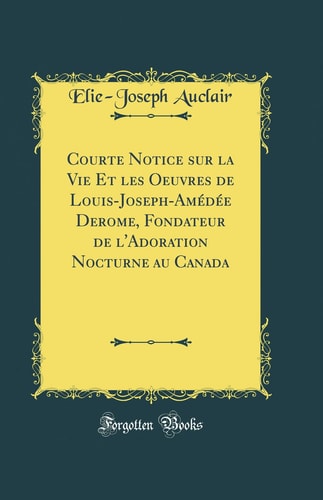 Courte Notice Sur La Vie Et Les Oeuvres de Louis-Joseph-Amédée Derome, Fondateur de l'Adoration Nocturne Au Canada (Classic Reprint)