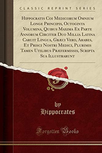 Hippocratis Coi Medicorum Omnium Longe Principis, Octoginta Volumina, Quibus Maxima Ex Parte Annorum Circiter Duo Millia Latina Caruit Lingua, Graeci Vero, Arabes, et Prisci Nostri Medici, Plurimis Tamen Utilibus Praefermissis, Scripta Sua Illustrarunt