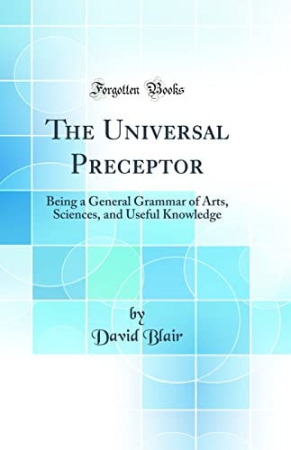 The Universal Preceptor Being a General Grammar of Arts, Sciences, and Useful Knowledge (Classic Reprint)