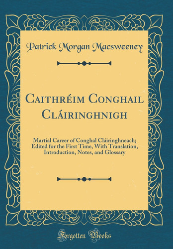 Caithréim Conghail Cláiringhnigh Martial Career of Conghal Cláiringhneach; Edited for the First Time, with Translation, Introduction, Notes, and Glossary (Classic Reprint)