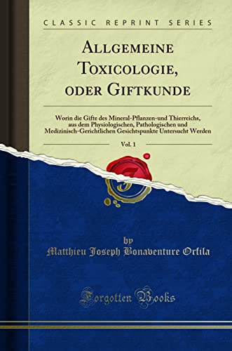 Allgemeine Toxicologie, Oder Giftkunde, Vol. 1 Worin Die Gifte Des Mineral-Pflanzen-Und Thierreichs, Aus Dem Physiologischen, Pathologischen Und Medizinisch-Gerichtlichen Gesichtspunkte Untersucht Werden (Classic Reprint)