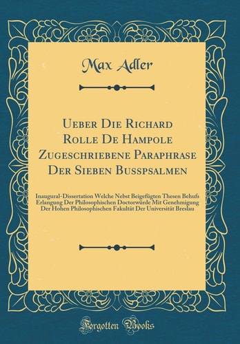 Ueber Die Richard Rolle de Hampole Zugeschriebene Paraphrase Der Sieben Busspsalmen Inaugural-Dissertation Welche Nebst Beigefügten Thesen Behufs Erlangung Der Philosophischen Doctorwürde Mit Genehmigung Der Hohen Philosophischen Fakultät Der Universi