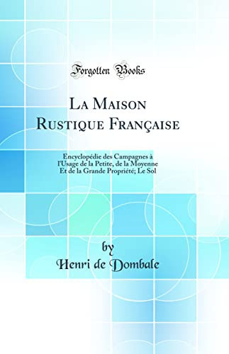 La Maison Rustique Française Encyclopédie Des Campagnes À l'Usage de la Petite, de la Moyenne Et de la Grande Propriété; Le Sol (Classic Reprint)