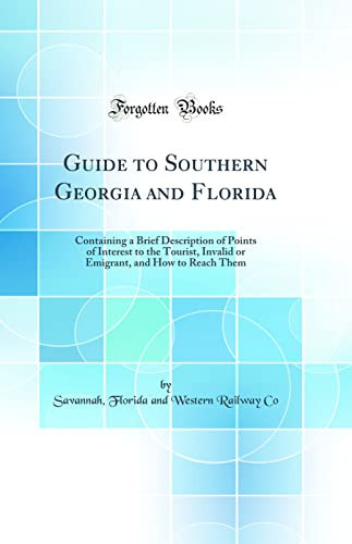 Guide to Southern Georgia and Florida Containing a Brief Description of Points of Interest to the Tourist, Invalid Or Emigrant, and How to Reach Them (Classic Reprint)