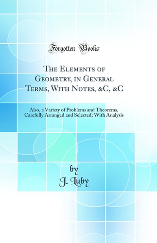 The Elements of Geometry, in General Terms, with Notes, &c, &c Also, a Variety of Problems and Theorems, Carefully Arranged and Selected; With Analysis (Classic Reprint)