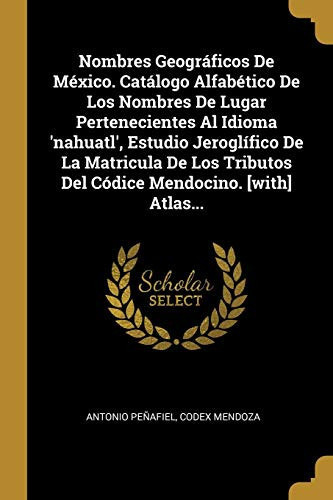 Nombres Geográficos De México. Catálogo Alfabético De Los Nombres De Lugar Pertenecientes Al Idioma 'nahuatl', Estudio Jeroglífico De La Matricula De Los Tributos Del Códice Mendocino. [with] Atlas...