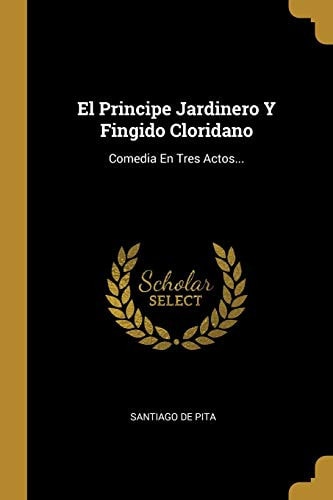 El Principe Jardinero Y Fingido Cloridano Comedia En Tres Actos...