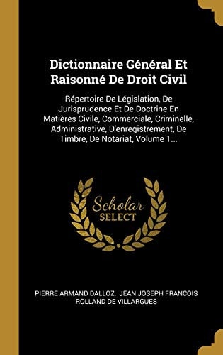 Dictionnaire Général Et Raisonné De Droit Civil Répertoire De Législation, De Jurisprudence Et De Doctrine En Matières Civile, Commerciale, Criminelle, Administrative, D'enregistrement, De Timbre, De Notariat, Volume 1...