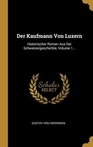 Der Kaufmann Von Luzern Historischer Roman Aus Der Schweizergeschichte, Volume 1...