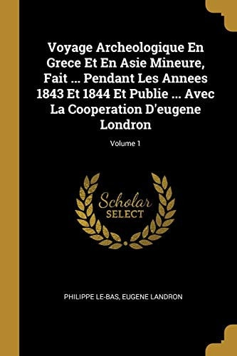 Voyage Archeologique En Grece Et En Asie Mineure, Fait ... Pendant Les Annees 1843 Et 1844 Et Publie ... Avec La Cooperation D'eugene Londron; Volume 1