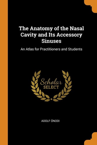 The Anatomy of the Nasal Cavity and Its Accessory Sinuses An Atlas for Practitioners and Students