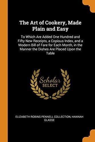 The Art of Cookery, Made Plain and Easy: To Which Are Added One Hundred and Fifty New Receipts, a Copious Index, and a Modern Bill of Fare for Each ... Manner the Dishes Are Placed Upon the Table