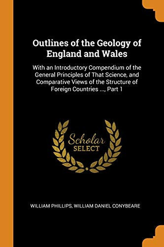 Outlines of the Geology of England and Wales With an Introductory Compendium of the General Principles of That Science, and Comparative Views of the Structure of Foreign Countries ... , Part 1