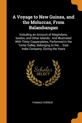 A Voyage to New Guinea, and the Moluccas, from Balambangan Including an Account of Magindano, Sooloo, and Other Islands: And Illustrated with Thirty Copperplates, Performed in the Tartar Galley, Belonging to the ... East India Company, During the Years