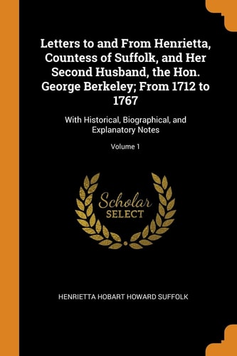 Letters to and From Henrietta, Countess of Suffolk, and Her Second Husband, the Hon. George Berkeley; From 1712 to 1767 With Historical, Biographical, and Explanatory Notes; Volume 1