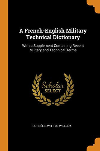 A French-English Military Technical Dictionary With a Supplement Containing Recent Military and Technical Terms
