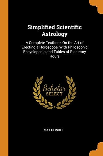 Simplified Scientific Astrology A Complete Textbook on the Art of Erecting a Horoscope, with Philosophic Encyclopedia and Tables of Planetary Hours