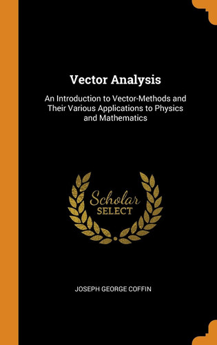 Vector Analysis An Introduction to Vector-Methods and Their Various Applications to Physics and Mathematics