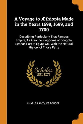 A Voyage to Æthiopia Made in the Years 1698, 1699, and 1700: Describing Particularly That Famous Empire, As Also the Kingdoms of Dongola, Sennar, Part ... &c., With the Natural History of Those Parts