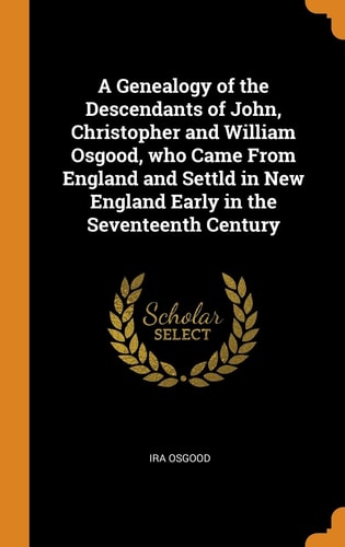 A Genealogy of the Descendants of John, Christopher and William Osgood, Who Came from England and Settld in New England Early in the Seventeenth Century