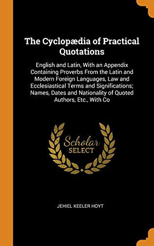 The Cyclopædia of Practical Quotations English and Latin, With an Appendix Containing Proverbs From the Latin and Modern Foreign Languages, Law and Ecclesiastical Terms and Significations; Names, Dates and Nationality of Quoted Authors, Etc., With Co
