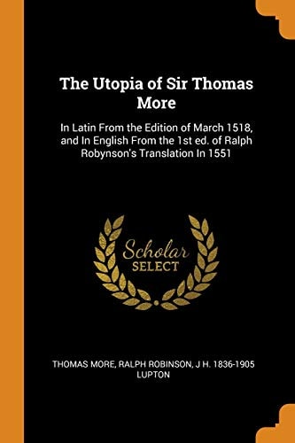 The Utopia of Sir Thomas More In Latin From the Edition of March 1518, and In English From the 1st Ed. of Ralph Robynson's Translation In 1551