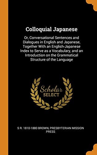 Colloquial Japanese Or, Conversational Sentences and Dialogues in English and Japanese, Together with an English-Japanese Index to Serve as a Vocabulary, and an Introduction on the Grammatical Structure of the Language