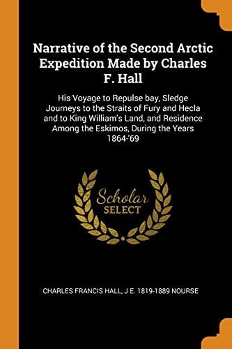 Narrative of the Second Arctic Expedition Made by Charles F. Hall His Voyage to Repulse Bay, Sledge Journeys to the Straits of Fury and Hecla and to King William's Land, and Residence Among the Eskimos, During the Years 1864-'69