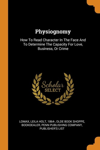 Physiognomy How to Read Character in the Face and to Determine the Capacity for Love, Business, Or Crime