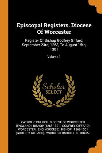 Episcopal Registers. Diocese Of Worcester Register Of Bishop Godfrey Giffard, September 23rd, 1268, To August 15th, 1301; Volume 1