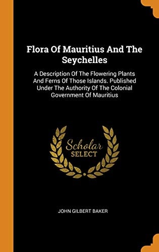 Flora Of Mauritius And The Seychelles A Description Of The Flowering Plants And Ferns Of Those Islands. Published Under The Authority Of The Colonial Government Of Mauritius