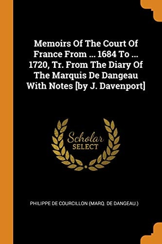 Memoirs Of The Court Of France From ... 1684 To ... 1720, Tr. From The Diary Of The Marquis De Dangeau With Notes [by J. Davenport]